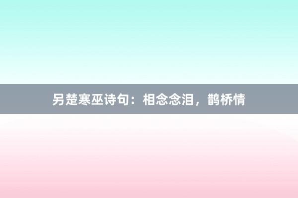 另楚寒巫诗句:相念念泪,鹊桥情