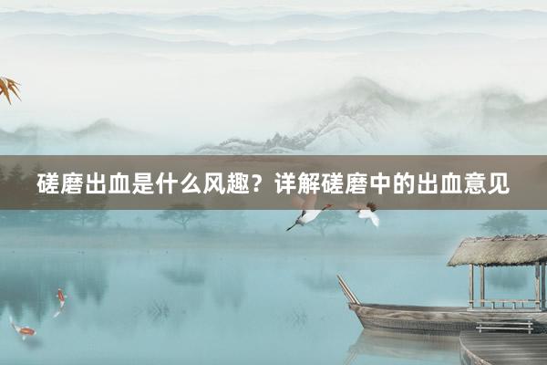 磋磨出血是什么风趣？详解磋磨中的出血意见