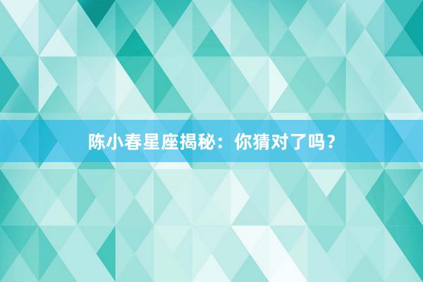 陈小春星座揭秘：你猜对了吗？