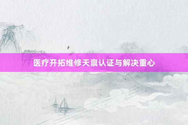 医疗开拓维修天禀认证与解决重心